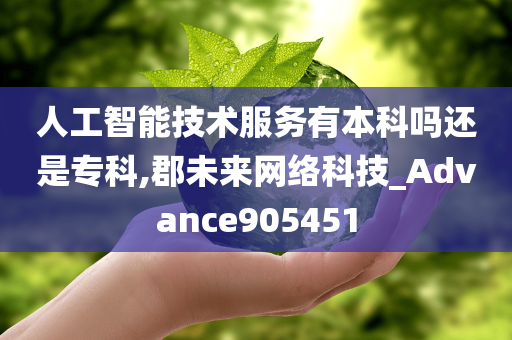 人工智能技术服务有本科吗还是专科,郡未来网络科技_Advance905451