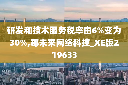 研发和技术服务税率由6%变为30%,郡未来网络科技_XE版219633