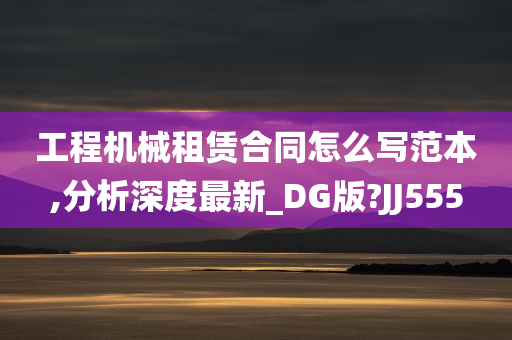 工程机械租赁合同怎么写范本,分析深度最新_DG版?JJ555