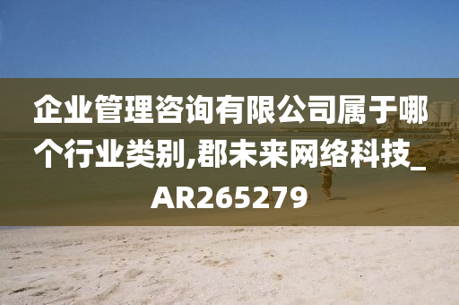 企业管理咨询有限公司属于哪个行业类别,郡未来网络科技_AR265279