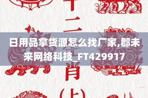 日用品拿货源怎么找厂家,郡未来网络科技_FT429917