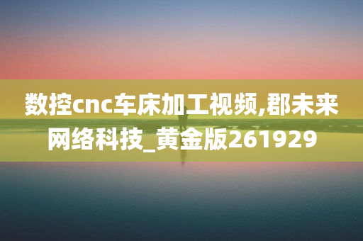 数控cnc车床加工视频,郡未来网络科技_黄金版261929