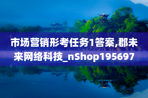 市场营销形考任务1答案,郡未来网络科技_nShop195697