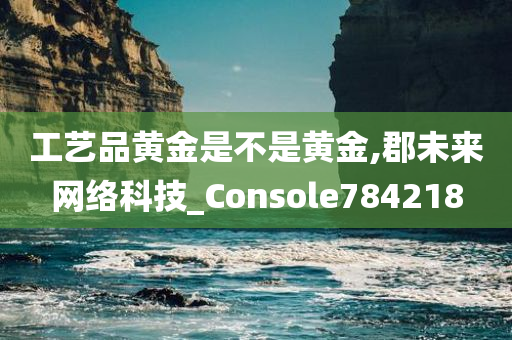 工艺品黄金是不是黄金,郡未来网络科技_Console784218