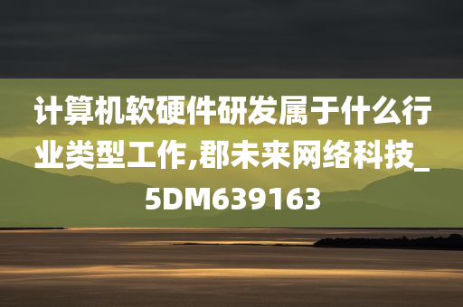 计算机软硬件研发属于什么行业类型工作,郡未来网络科技_5DM639163