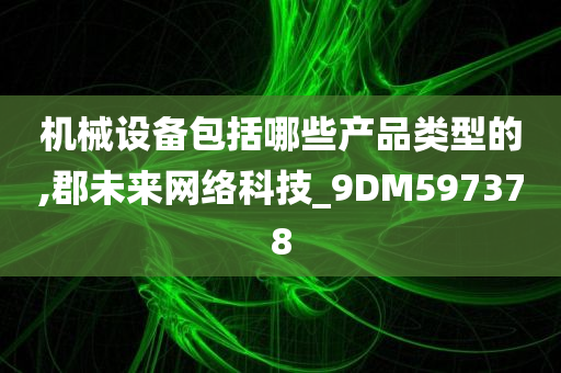 机械设备包括哪些产品类型的,郡未来网络科技_9DM597378