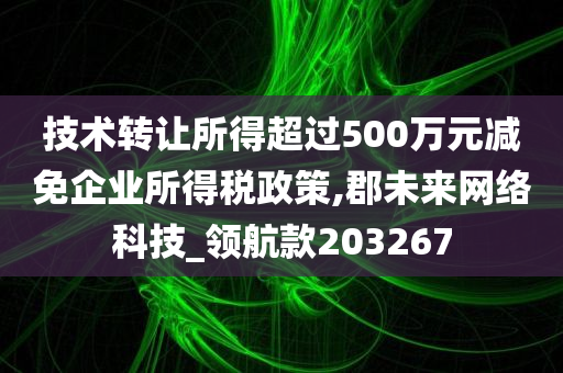 技术转让所得超过500万元减免企业所得税政策,郡未来网络科技_领航款203267