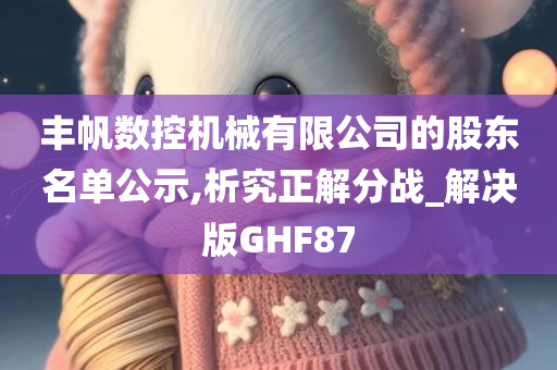 丰帆数控机械有限公司的股东名单公示,析究正解分战_解决版GHF87