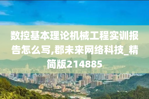 数控基本理论机械工程实训报告怎么写,郡未来网络科技_精简版214885