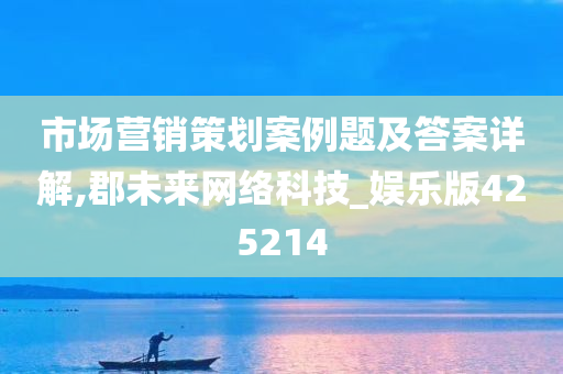 市场营销策划案例题及答案详解,郡未来网络科技_娱乐版425214