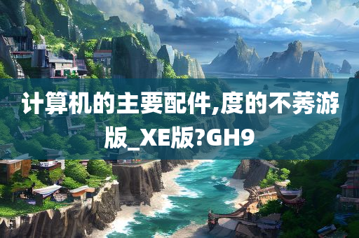 计算机的主要配件,度的不莠游版_XE版?GH9