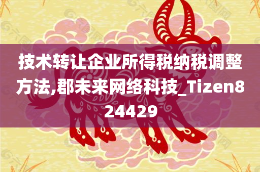 技术转让企业所得税纳税调整方法,郡未来网络科技_Tizen824429