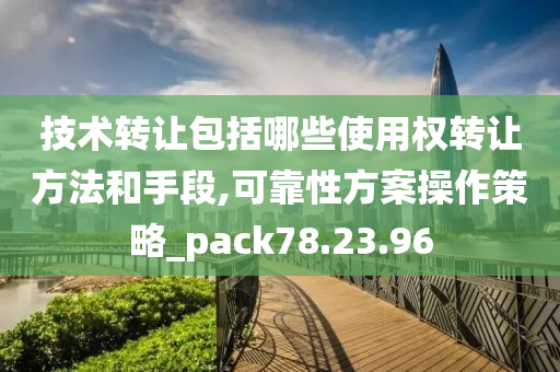 技术转让包括哪些使用权转让方法和手段,可靠性方案操作策略_pack78.23.96