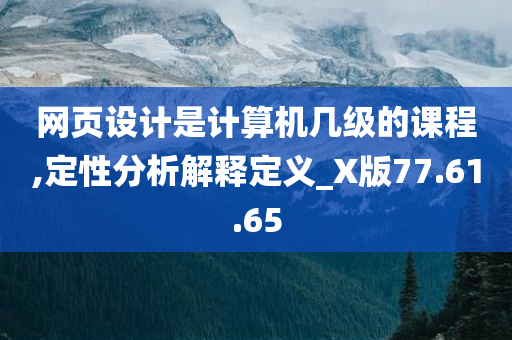 网页设计是计算机几级的课程,定性分析解释定义_X版77.61.65