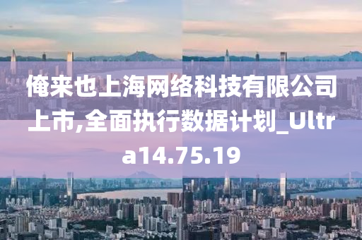 俺来也上海网络科技有限公司上市,全面执行数据计划_Ultra14.75.19