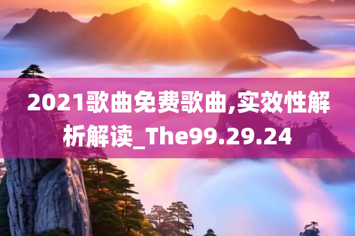 2021歌曲免费歌曲,实效性解析解读_The99.29.24