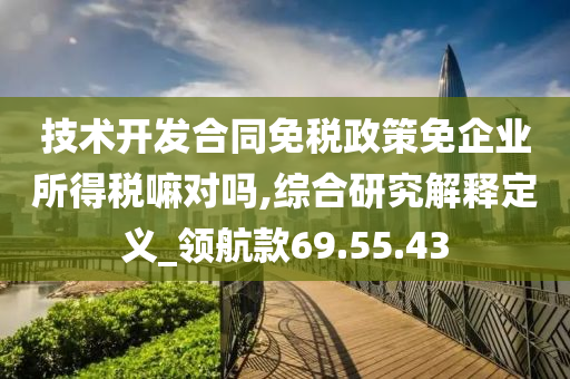 技术开发合同免税政策免企业所得税嘛对吗,综合研究解释定义_领航款69.55.43