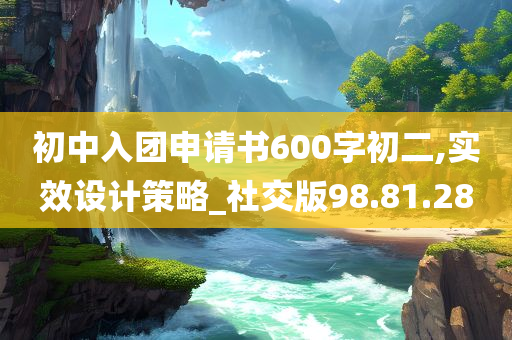 初中入团申请书600字初二,实效设计策略_社交版98.81.28