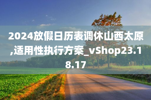 2024放假日历表调休山西太原,适用性执行方案_vShop23.18.17