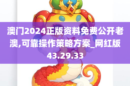 澳门2024正版资料免费公开老澳,可靠操作策略方案_网红版43.29.33