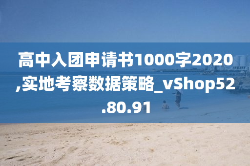 高中入团申请书1000字2020,实地考察数据策略_vShop52.80.91