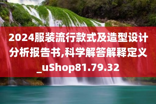 2024服装流行款式及造型设计分析报告书,科学解答解释定义_uShop81.79.32