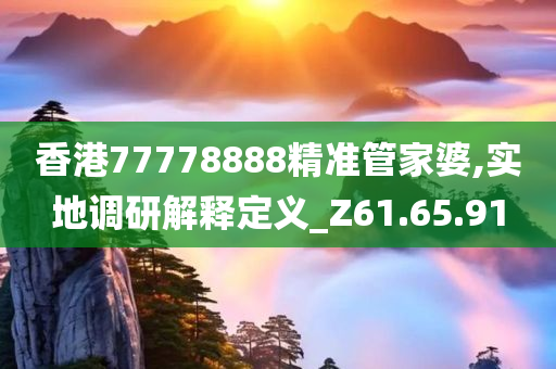 香港77778888精准管家婆,实地调研解释定义_Z61.65.91