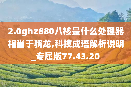 2.0ghz880八核是什么处理器相当于骁龙,科技成语解析说明_专属版77.43.20