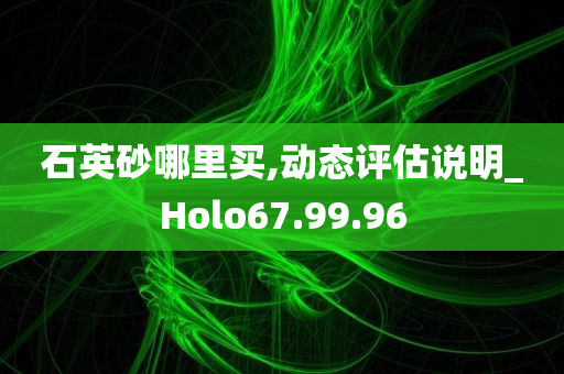 石英砂哪里买,动态评估说明_Holo67.99.96