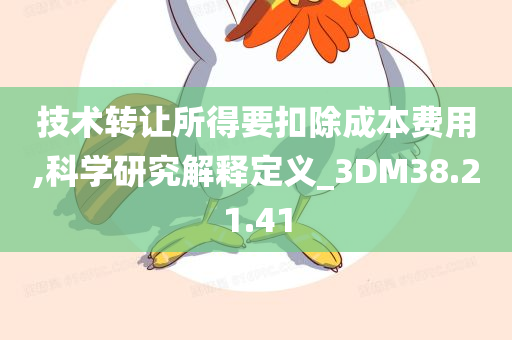 技术转让所得要扣除成本费用,科学研究解释定义_3DM38.21.41