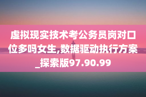 虚拟现实技术考公务员岗对口位多吗女生,数据驱动执行方案_探索版97.90.99