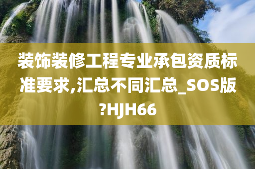 装饰装修工程专业承包资质标准要求,汇总不同汇总_SOS版?HJH66