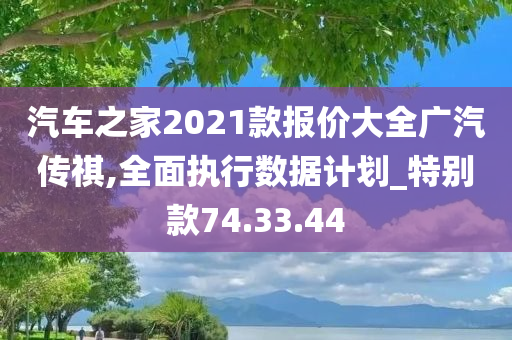 汽车之家2021款报价大全广汽传祺,全面执行数据计划_特别款74.33.44