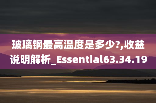 玻璃钢最高温度是多少?,收益说明解析_Essential63.34.19