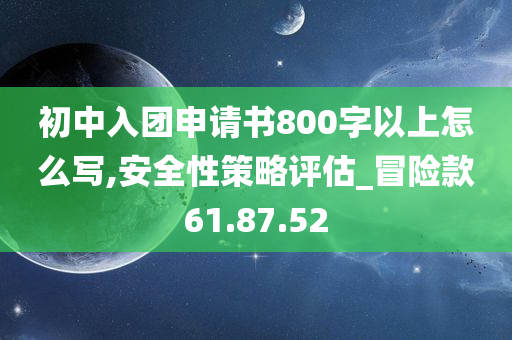 初中入团申请书800字以上怎么写,安全性策略评估_冒险款61.87.52