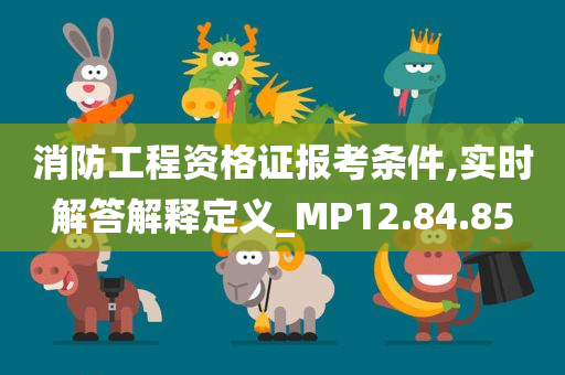 消防工程资格证报考条件,实时解答解释定义_MP12.84.85