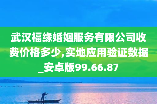 武汉福缘婚姻服务有限公司收费价格多少,实地应用验证数据_安卓版99.66.87