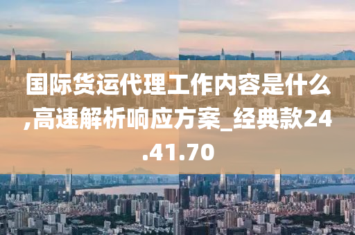 国际货运代理工作内容是什么,高速解析响应方案_经典款24.41.70