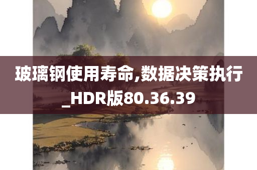 玻璃钢使用寿命,数据决策执行_HDR版80.36.39