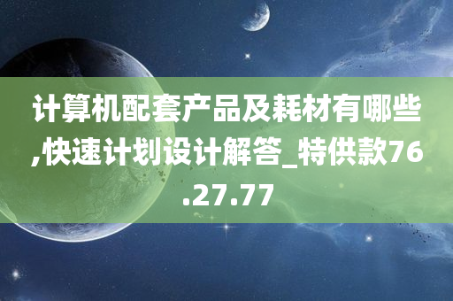 计算机配套产品及耗材有哪些,快速计划设计解答_特供款76.27.77