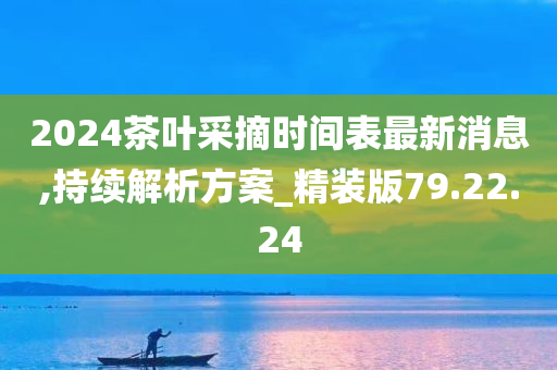 2024茶叶采摘时间表最新消息,持续解析方案_精装版79.22.24