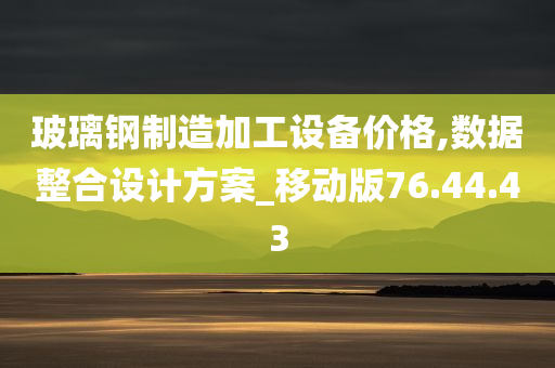 玻璃钢制造加工设备价格,数据整合设计方案_移动版76.44.43