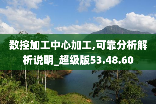 数控加工中心加工,可靠分析解析说明_超级版53.48.60