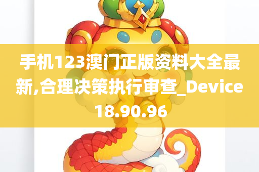 手机123澳门正版资料大全最新,合理决策执行审查_Device18.90.96