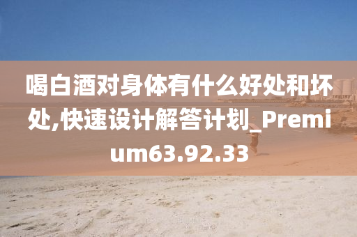 喝白酒对身体有什么好处和坏处,快速设计解答计划_Premium63.92.33