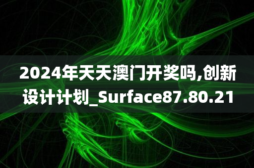 2024年天天澳门开奖吗,创新设计计划_Surface87.80.21