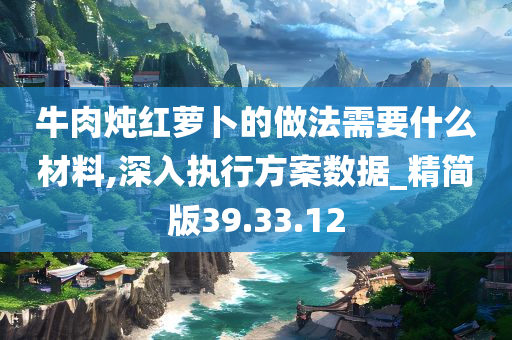 牛肉炖红萝卜的做法需要什么材料,深入执行方案数据_精简版39.33.12