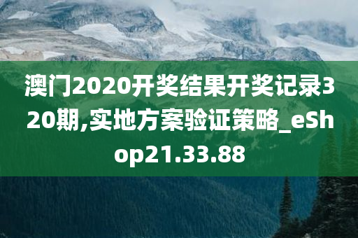 澳门2020开奖结果开奖记录320期,实地方案验证策略_eShop21.33.88