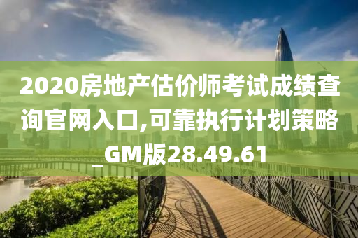 2020房地产估价师考试成绩查询官网入口,可靠执行计划策略_GM版28.49.61