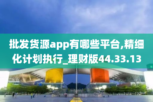 批发货源app有哪些平台,精细化计划执行_理财版44.33.13